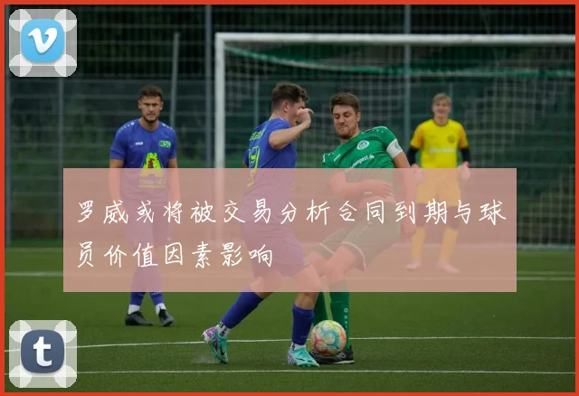 罗威或将被交易分析合同到期与球员价值因素影响