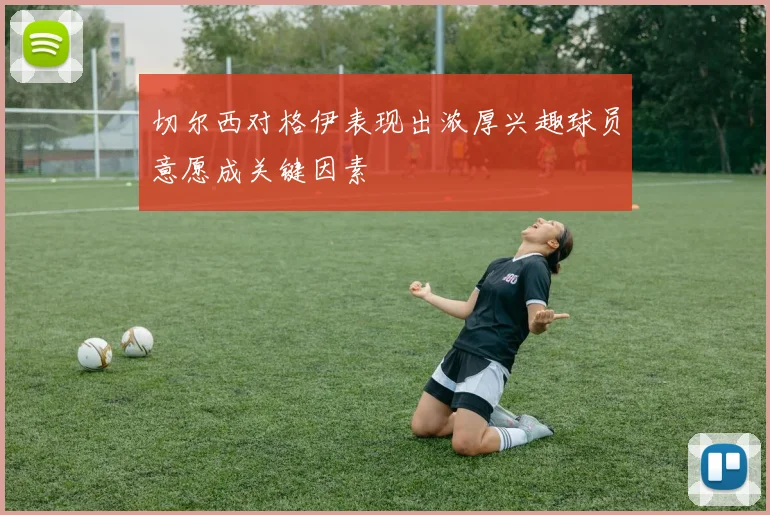 切尔西对格伊表现出浓厚兴趣球员意愿成关键因素