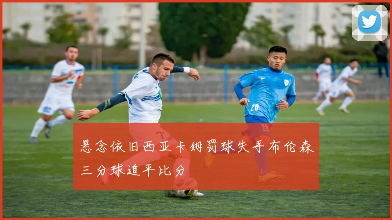 悬念依旧西亚卡姆罚球失手布伦森三分球追平比分