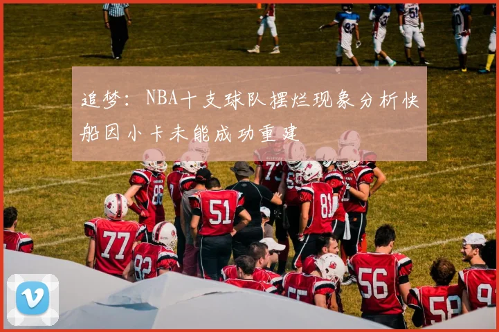 追梦：NBA十支球队摆烂现象分析快船因小卡未能成功重建