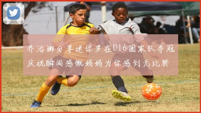 乔治娜分享迷你罗在U16国家队夺冠庆祝瞬间感慨妈妈为你感到无比骄傲