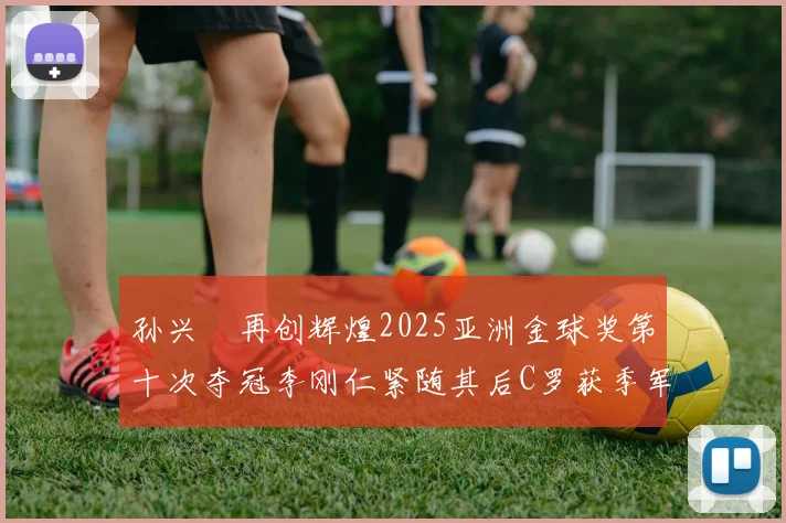 孙兴慜再创辉煌2025亚洲金球奖第十次夺冠李刚仁紧随其后C罗获季军
