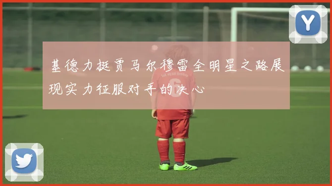 基德力挺贾马尔穆雷全明星之路展现实力征服对手的决心