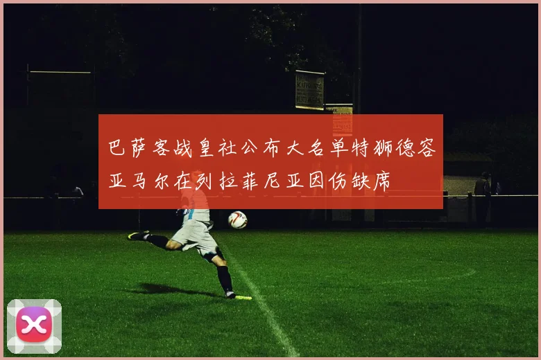 巴萨客战皇社公布大名单特狮德容亚马尔在列拉菲尼亚因伤缺席