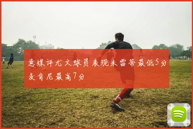 意媒评尤文球员表现米雷蒂最低5分麦肯尼最高7分