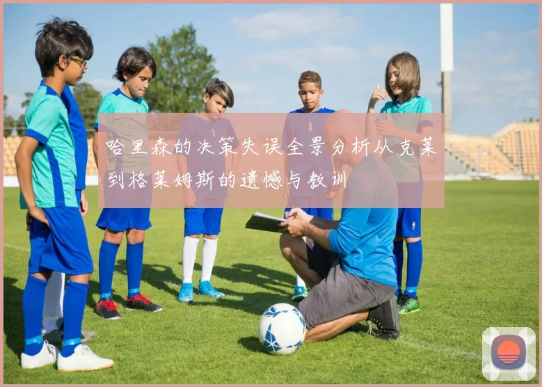 哈里森的决策失误全景分析从克莱到格莱姆斯的遗憾与教训