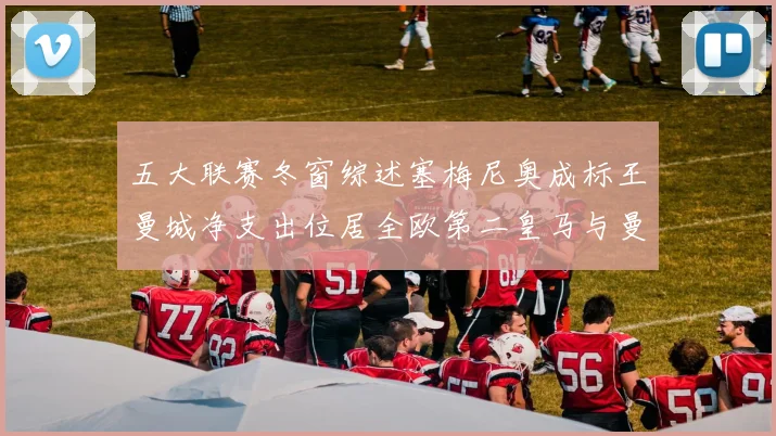 五大联赛冬窗综述塞梅尼奥成标王曼城净支出位居全欧第二皇马与曼联均未投入