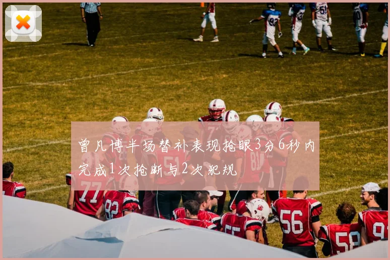 曾凡博半场替补表现抢眼3分6秒内完成1次抢断与2次犯规