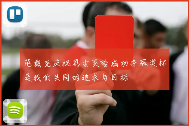 范戴克庆祝恩古莫哈成功夺冠奖杯是我们共同的追求与目标