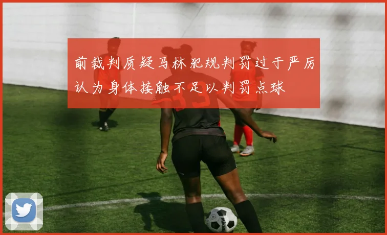 前裁判质疑马林犯规判罚过于严厉认为身体接触不足以判罚点球