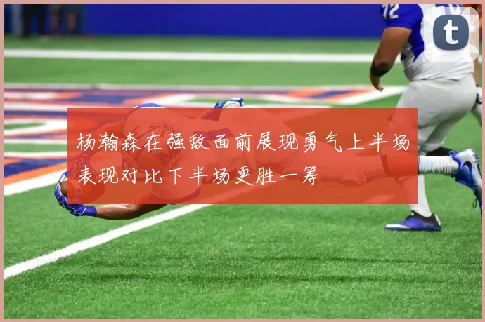 杨瀚森在强敌面前展现勇气上半场表现对比下半场更胜一筹