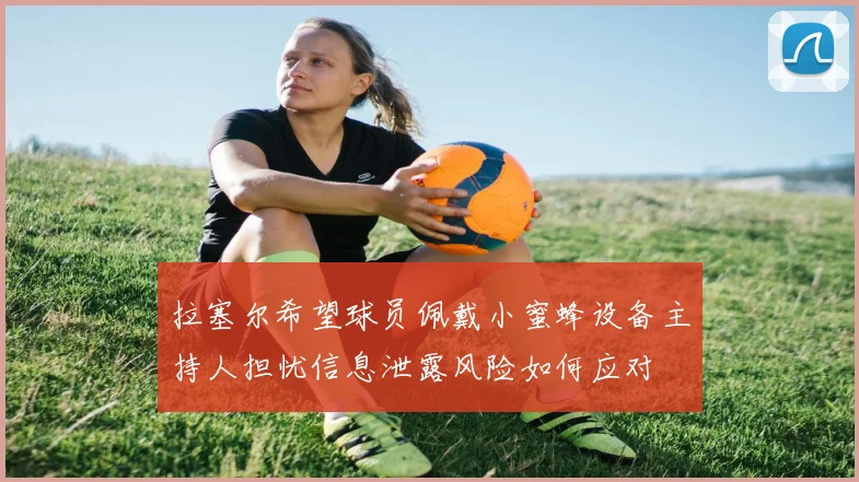 拉塞尔希望球员佩戴小蜜蜂设备主持人担忧信息泄露风险如何应对