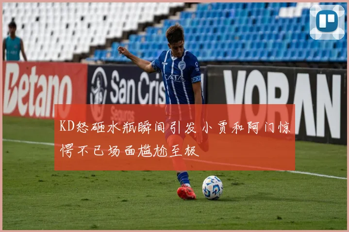 KD怒砸水瓶瞬间引发小贾和阿门惊愕不已场面尴尬至极