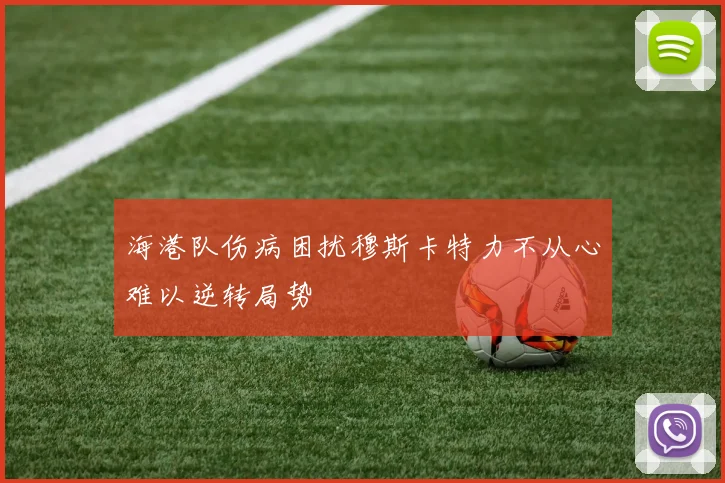 海港队伤病困扰穆斯卡特力不从心难以逆转局势