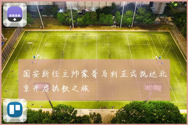 国安新任主帅蒙哥马利正式抵达北京开启执教之旅