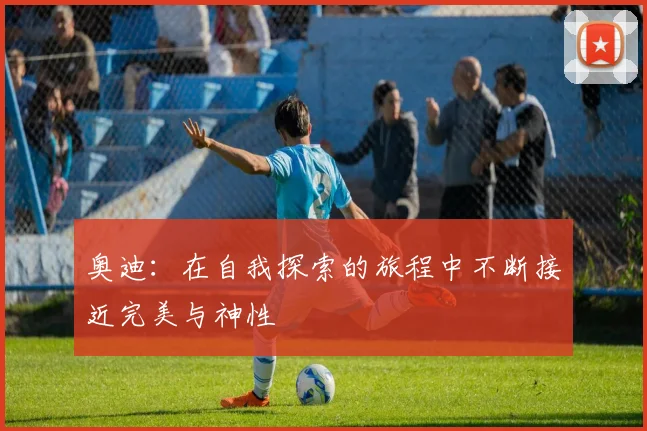 奥迪：在自我探索的旅程中不断接近完美与神性