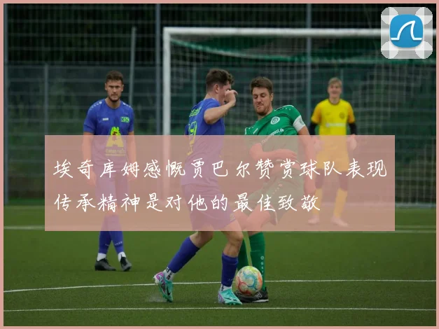 埃奇库姆感慨贾巴尔赞赏球队表现传承精神是对他的最佳致敬