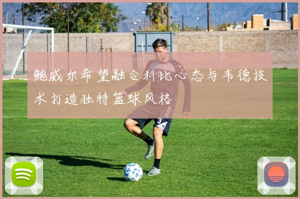 鲍威尔希望融合科比心态与韦德技术打造独特篮球风格