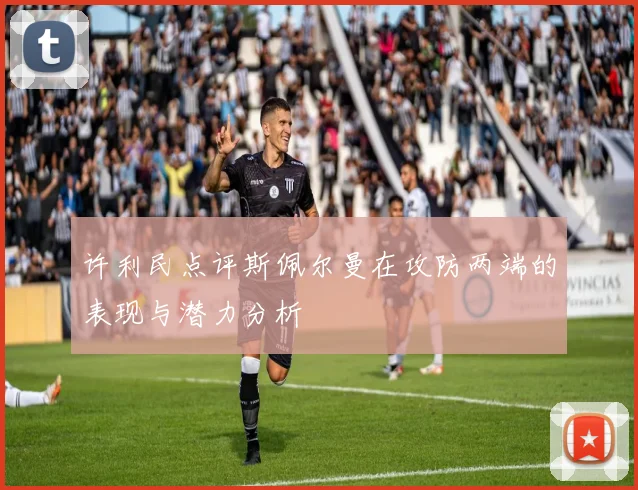 许利民点评斯佩尔曼在攻防两端的表现与潜力分析