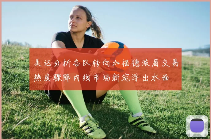 美记分析各队转向加福德浓眉交易热度骤降内线市场新宠浮出水面