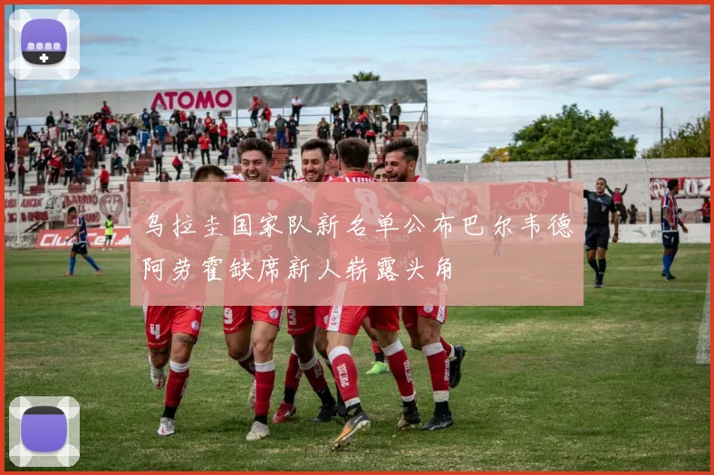 乌拉圭国家队新名单公布巴尔韦德阿劳霍缺席新人崭露头角