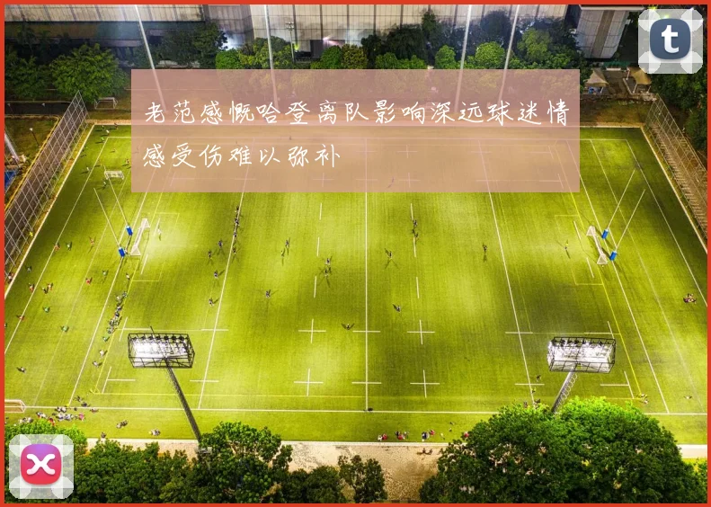 老范感慨哈登离队影响深远球迷情感受伤难以弥补