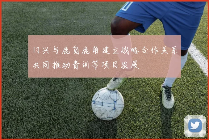 门兴与鹿岛鹿角建立战略合作关系共同推动青训等项目发展