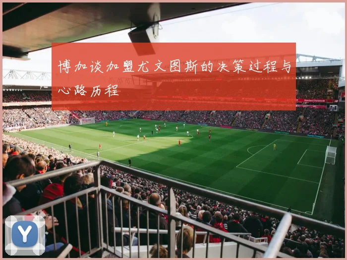 博加谈加盟尤文图斯的决策过程与心路历程